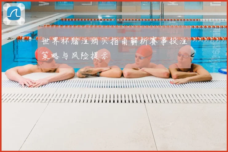 世界杯赌注购买指南解析赛事投注策略与风险提示