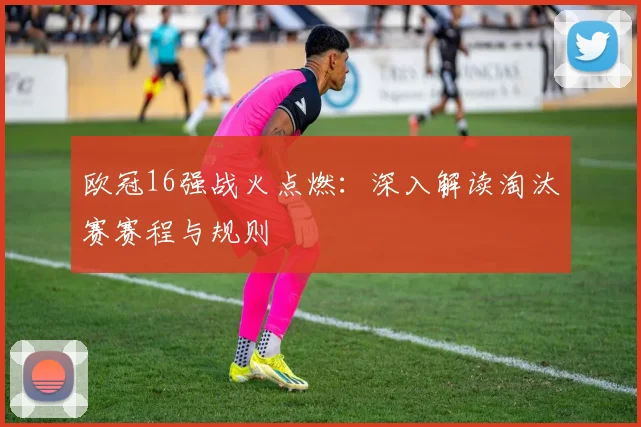 欧冠16强战火点燃：深入解读淘汰赛赛程与规则