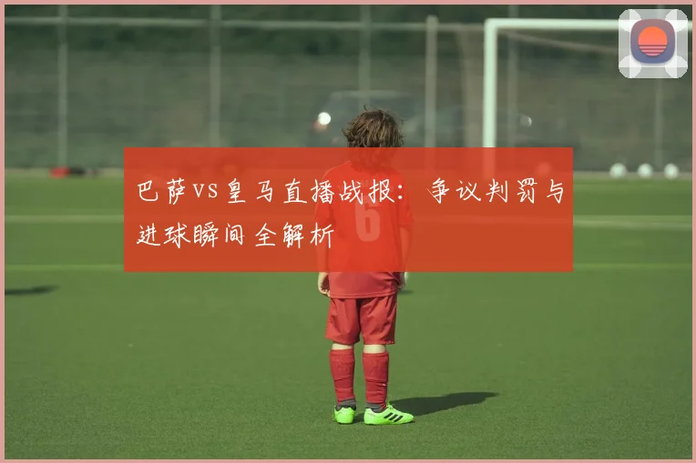 巴萨vs皇马直播战报：争议判罚与进球瞬间全解析