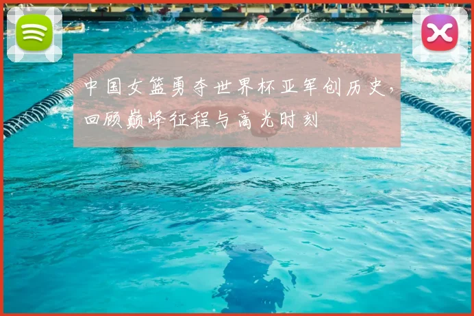 中国女篮勇夺世界杯亚军创历史，回顾巅峰征程与高光时刻