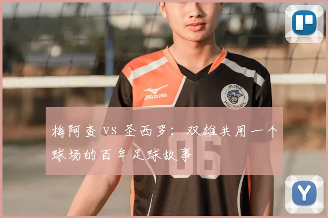 梅阿查 vs 圣西罗：双雄共用一个球场的百年足球故事