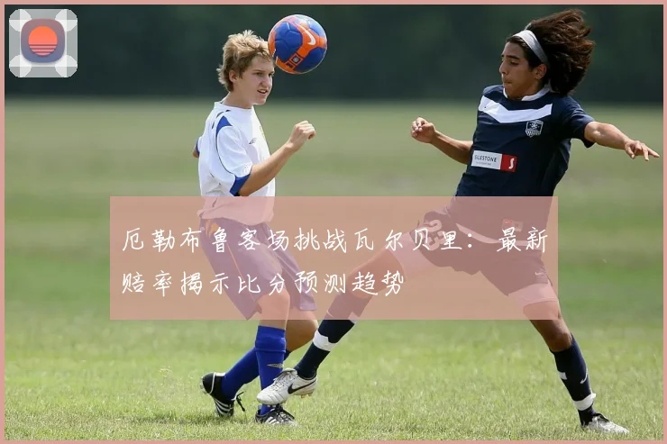 厄勒布鲁客场挑战瓦尔贝里：最新赔率揭示比分预测趋势