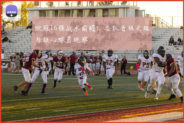 欧冠16强战术前瞻：各队晋级之路与核心球员观察