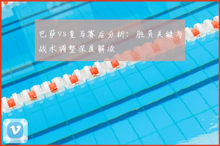 巴萨vs皇马赛后分析:胜负关键与战术调整深度解读