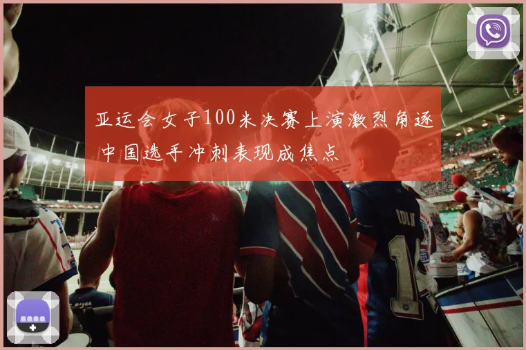 亚运会女子100米决赛上演激烈角逐 中国选手冲刺表现成焦点