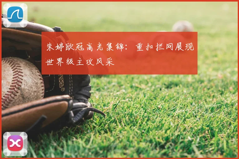 朱婷欧冠高光集锦：重扣拦网展现世界级主攻风采