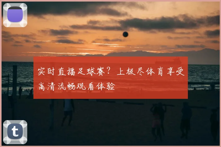实时直播足球赛？上极尽体育享受高清流畅观看体验