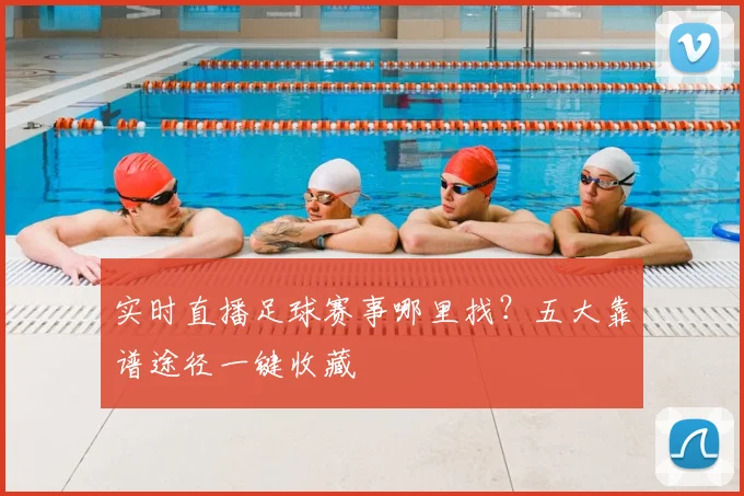 实时直播足球赛事哪里找？五大靠谱途径一键收藏