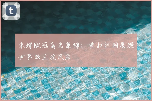 朱婷欧冠高光集锦：重扣拦网展现世界级主攻风采