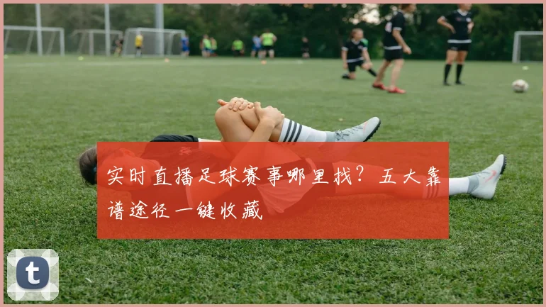 实时直播足球赛事哪里找？五大靠谱途径一键收藏