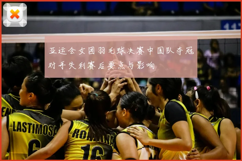 亚运会女团羽毛球决赛中国队夺冠对手失利赛后要点与影响