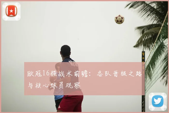 欧冠16强战术前瞻：各队晋级之路与核心球员观察