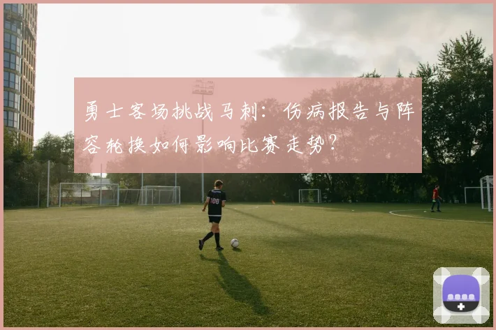 勇士客场挑战马刺：伤病报告与阵容轮换如何影响比赛走势？