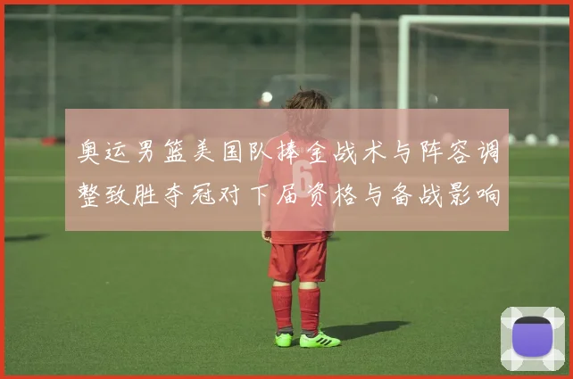 奥运男篮美国队捧金战术与阵容调整致胜夺冠对下届资格与备战影响