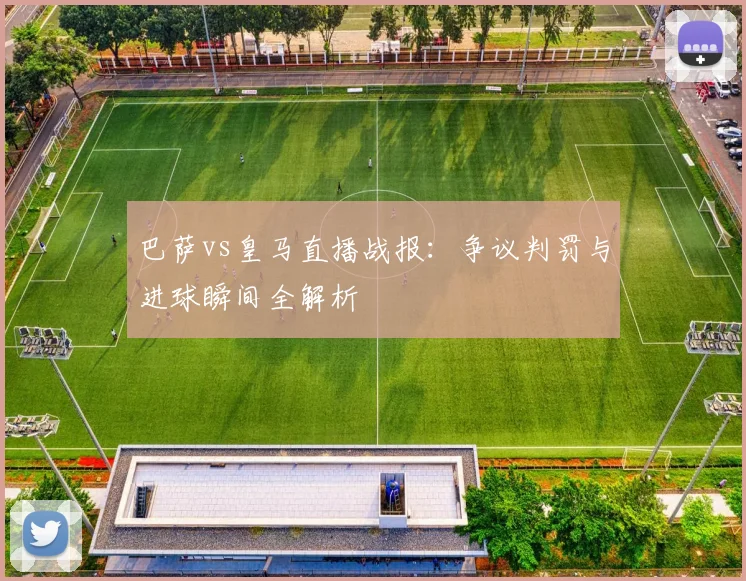 巴萨vs皇马直播战报：争议判罚与进球瞬间全解析